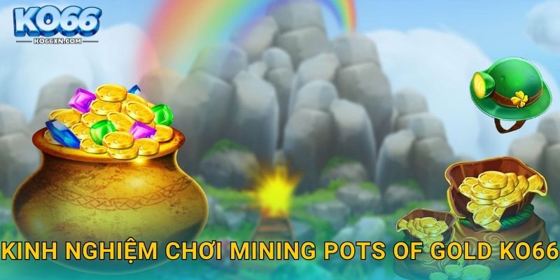 Mining Pots of Gold KO66 và Chuyến Thám Hiểm Kho Báu Huyền Bí 3 Kinh nghiệm chơi Mining Pots of Gold KO66